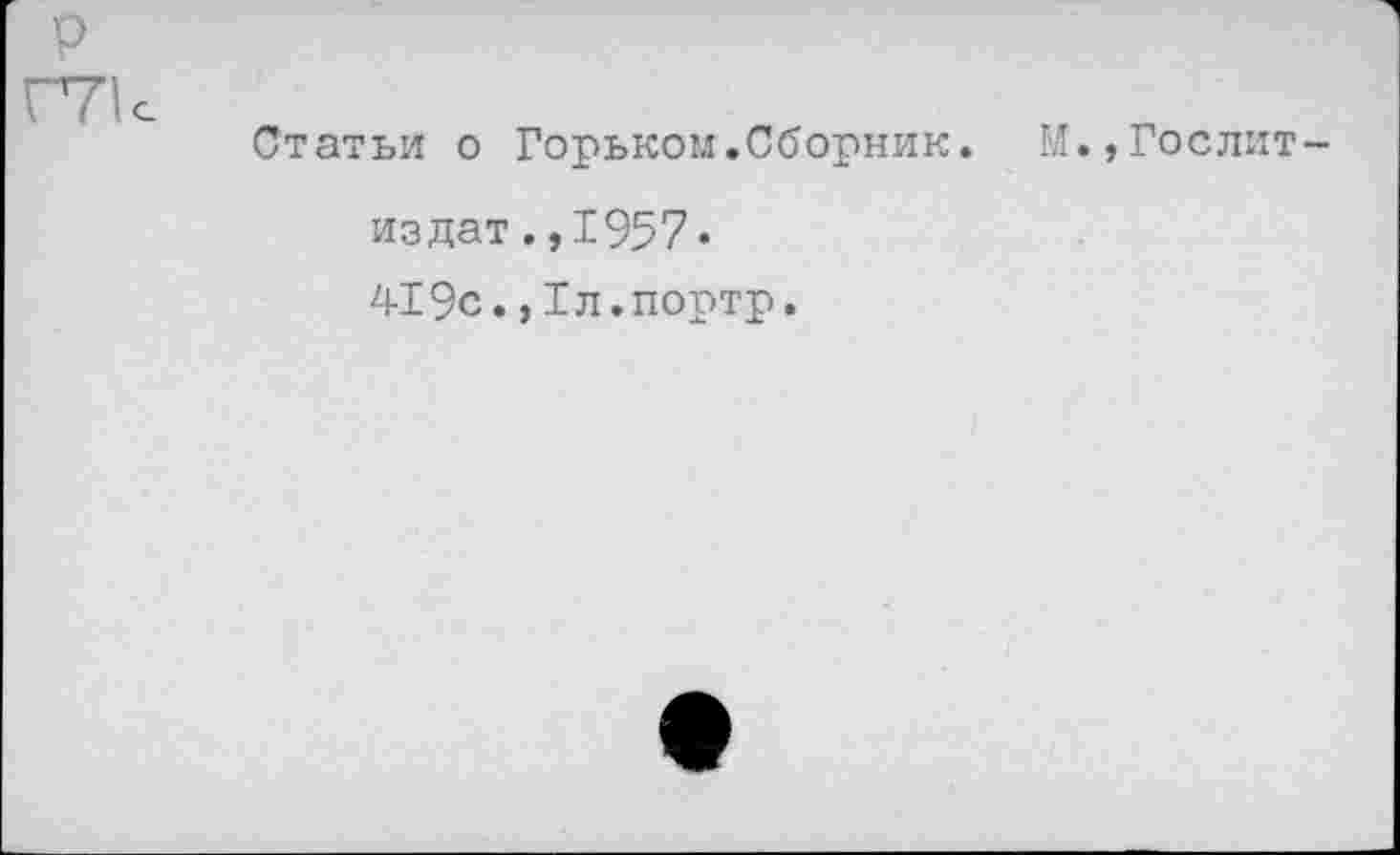 ﻿Статьи о Горьком.Сборник. М.,Гослит-
издат .,1957.
419с.,Гл.портр.